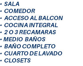 • SALA • COMEDOR • ACCESO AL BALCON • COCINA INTEGRAL • 2 O 3 RECAMARAS • MEDIO BAÑOS • BAÑO COMPLETO • CUARTO DE LAVADO • CLOSETS